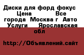 Диски для форд фокус › Цена ­ 6 000 - Все города, Москва г. Авто » Услуги   . Ярославская обл.